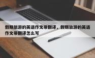 假期旅游的英语作文带翻译，假期旅游的英语作文带翻译怎么写
