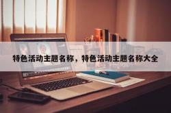 特色活动主题名称，特色活动主题名称大全