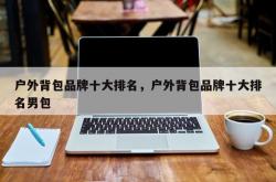 户外背包品牌十大排名，户外背包品牌十大排名男包
