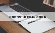 石狮假日旅行社普陀山，石狮度假