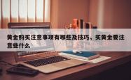 黄金购买注意事项有哪些及技巧，买黄金要注意些什么