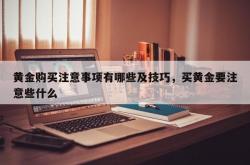 黄金购买注意事项有哪些及技巧，买黄金要注意些什么