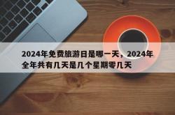 2024年免费旅游日是哪一天，2024年全年共有几天是几个星期零几天