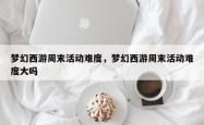 梦幻西游周末活动难度，梦幻西游周末活动难度大吗