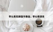 李沁真实颜值不敢信，李沁很漂亮