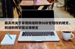 最高院关于审理网络购物纠纷管辖权的规定，网络购物管辖法律规定