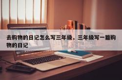 去购物的日记怎么写三年级，三年级写一篇购物的日记