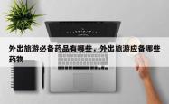 外出旅游必备药品有哪些，外出旅游应备哪些药物