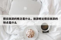 假日旅游的概念是什么，旅游概论假日旅游的特点是什么