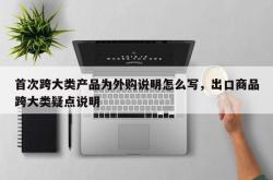 首次跨大类产品为外购说明怎么写，出口商品跨大类疑点说明