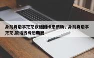 身前身后事茫茫欲话因缘恐断肠，身前身后事茫茫,欲话因缘恐断肠