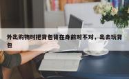 外出购物时把背包背在身前对不对，出去玩背包