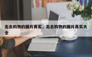 出去购物的图片真实，出去购物的图片真实大全