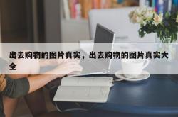 出去购物的图片真实，出去购物的图片真实大全