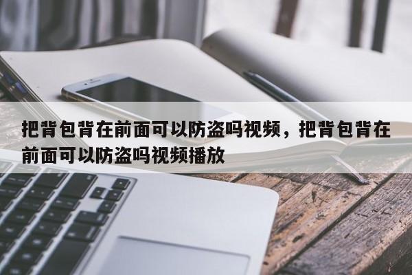 把背包背在前面可以防盗吗视频,把背包背在前面可以防盗吗视频播放