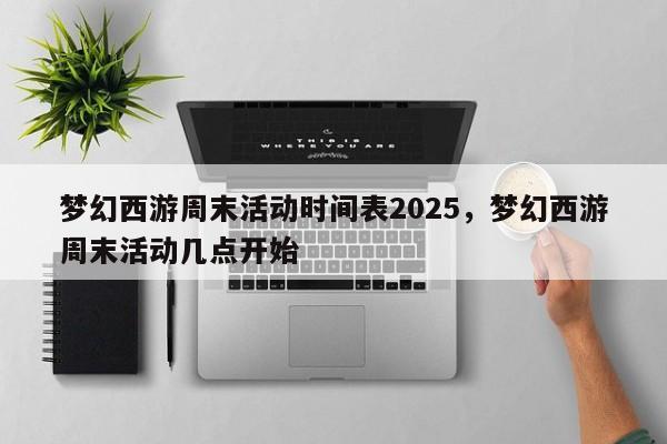 梦幻西游周末活动时间表2025,梦幻西游周末活动几点开始