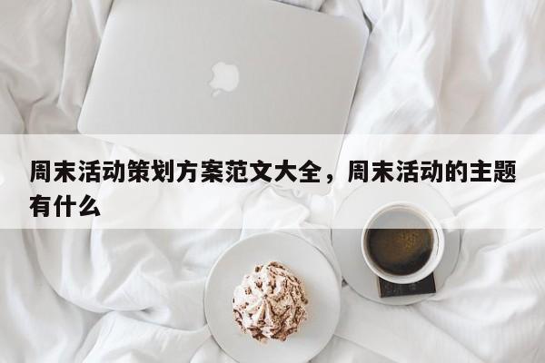 周末活动策划方案范文大全,周末活动的主题有什么