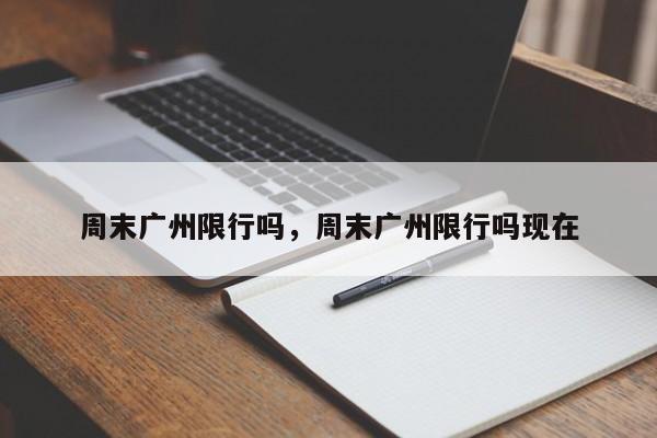 周末广州限行吗,周末广州限行吗现在