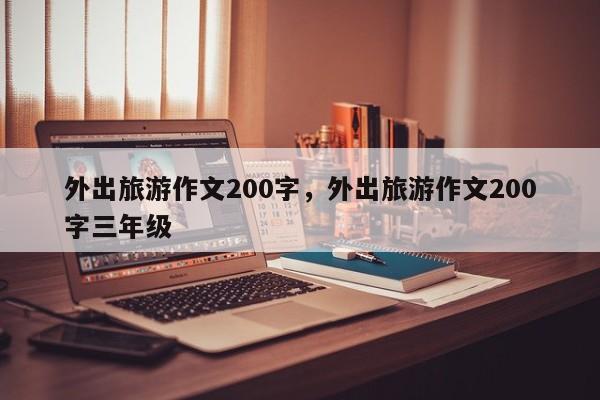 外出旅游作文200字,外出旅游作文200字三年级