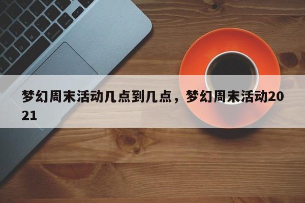 梦幻周末活动几点到几点,梦幻周末活动2021
