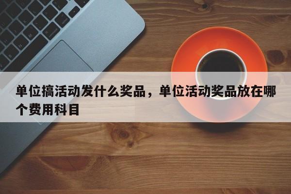 单位搞活动发什么奖品,单位活动奖品放在哪个费用科目