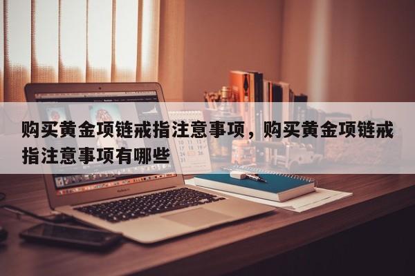 购买黄金项链戒指注意事项,购买黄金项链戒指注意事项有哪些