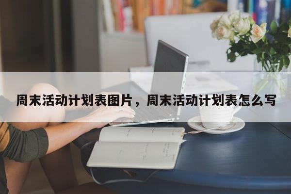 周末活动计划表图片,周末活动计划表怎么写