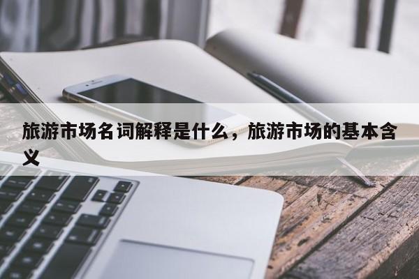 旅游市场名词解释是什么,旅游市场的基本含义