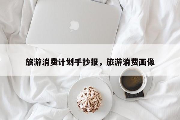 旅游消费计划手抄报,旅游消费画像
