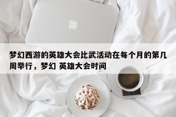 梦幻西游的英雄大会比武活动在每个月的第几周举行,梦幻 英雄大会时间
