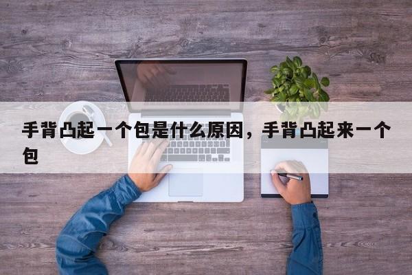 手背凸起一个包是什么原因,手背凸起来一个包