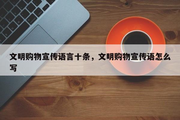 文明购物宣传语言十条,文明购物宣传语怎么写
