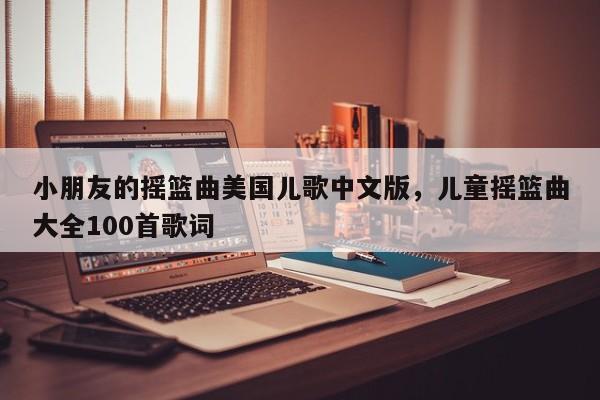 小朋友的摇篮曲美国儿歌中文版,儿童摇篮曲大全100首歌词