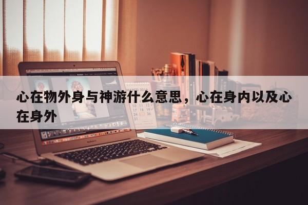 心在物外身与神游什么意思,心在身内以及心在身外