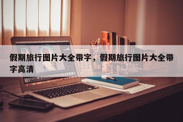 假期旅行图片大全带字,假期旅行图片大全带字高清