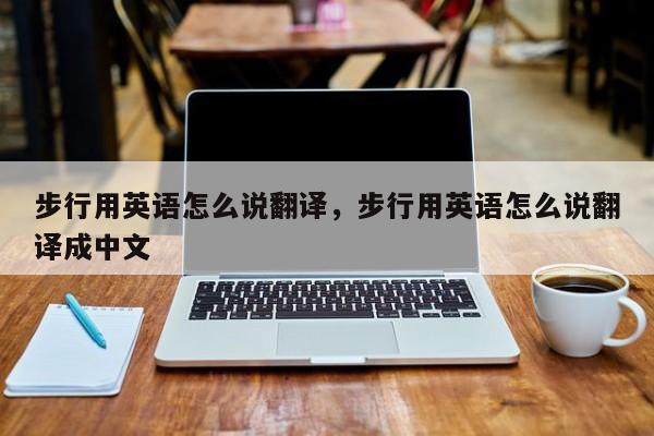 步行用英语怎么说翻译,步行用英语怎么说翻译成中文