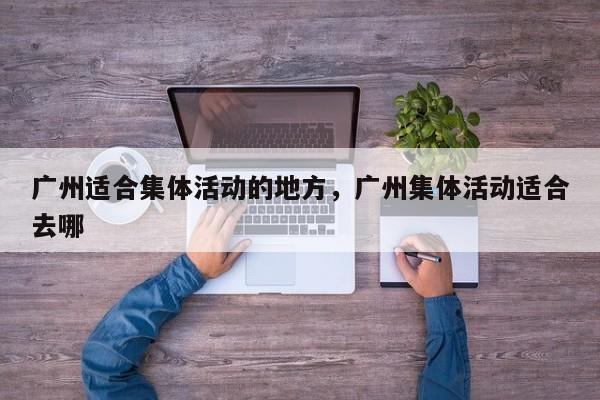 广州适合集体活动的地方,广州集体活动适合去哪