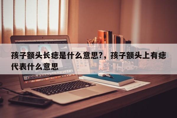 孩子额头长痣是什么意思?,孩子额头上有痣代表什么意思