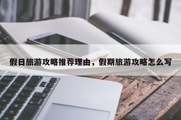 假日旅游攻略推荐理由,假期旅游攻略怎么写