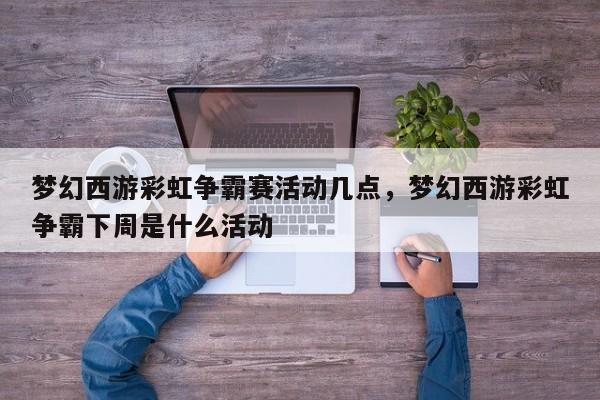 梦幻西游彩虹争霸赛活动几点,梦幻西游彩虹争霸下周是什么活动