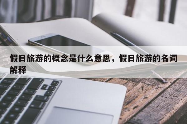 假日旅游的概念是什么意思,假日旅游的名词解释