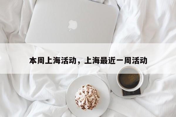 本周上海活动,上海最近一周活动