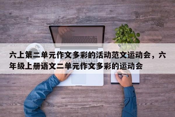 六上第二单元作文多彩的活动范文运动会,六年级上册语文二单元作文多彩的运动会