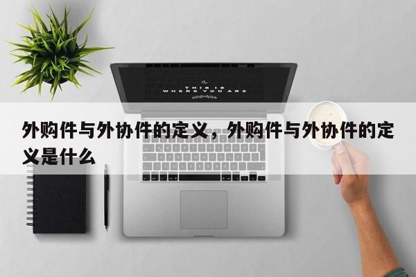 外购件与外协件的定义,外购件与外协件的定义是什么