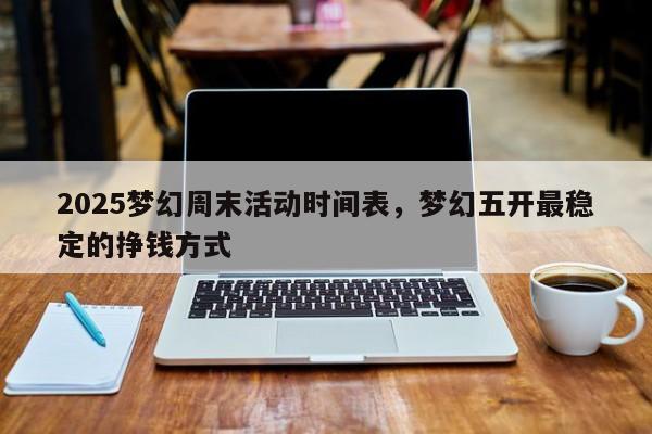 2025梦幻周末活动时间表,梦幻五开最稳定的挣钱方式