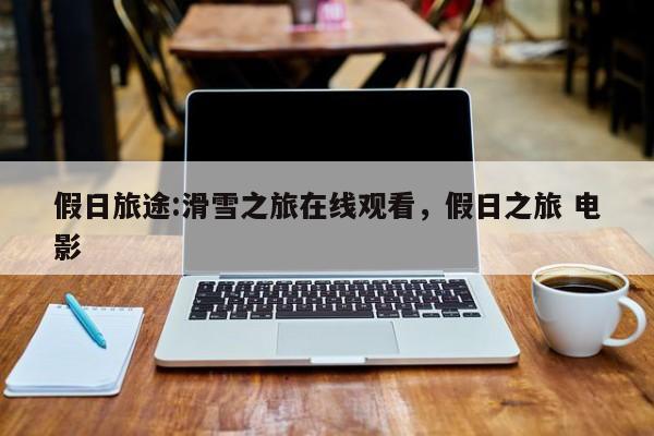 假日旅途:滑雪之旅在线观看,假日之旅 电影
