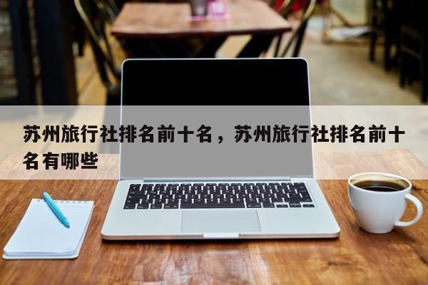 苏州旅行社排名前十名,苏州旅行社排名前十名有哪些
