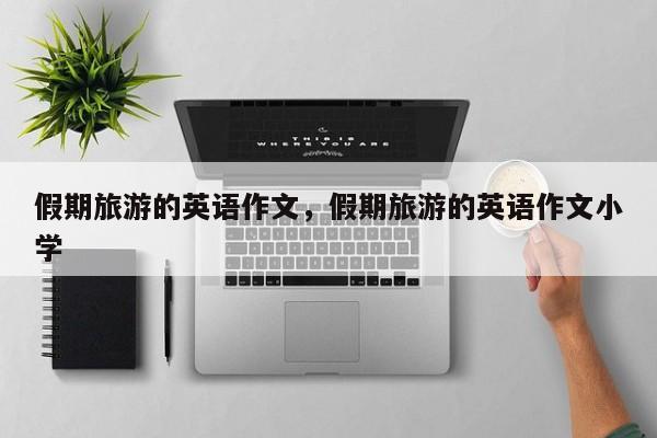 假期旅游的英语作文,假期旅游的英语作文小学