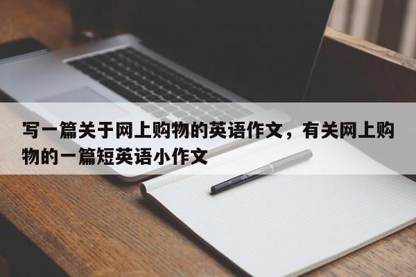 写一篇关于网上购物的英语作文,有关网上购物的一篇短英语小作文