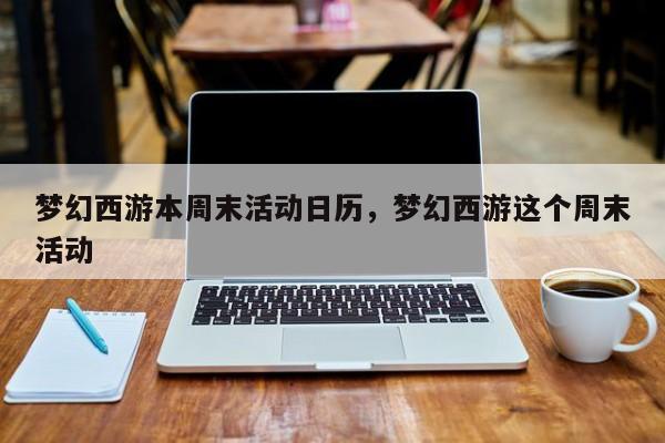 梦幻西游本周末活动日历,梦幻西游这个周末活动